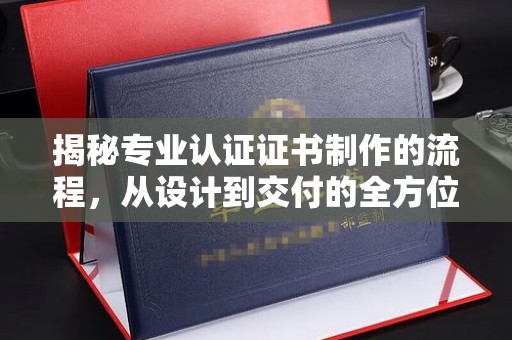 凌源揭秘专业认证证书制作的流程，从设计到交付的全方位指南